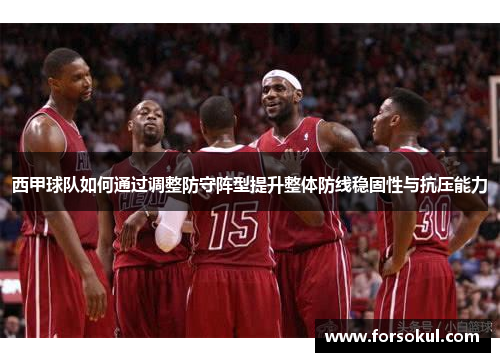 西甲球队如何通过调整防守阵型提升整体防线稳固性与抗压能力