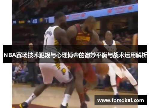 NBA赛场技术犯规与心理博弈的微妙平衡与战术运用解析