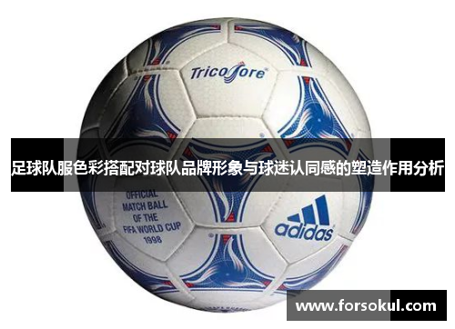 足球队服色彩搭配对球队品牌形象与球迷认同感的塑造作用分析